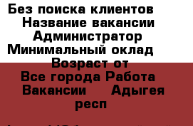 Без поиска клиентов!!! › Название вакансии ­ Администратор › Минимальный оклад ­ 25 000 › Возраст от ­ 18 - Все города Работа » Вакансии   . Адыгея респ.